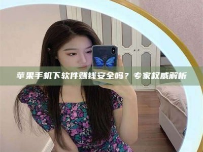 抚州苹果手机下软件赚钱安全吗？专家权威解析
