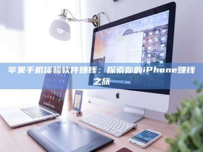 抚州苹果手机体验软件赚钱：探索你的iPhone赚钱之旅