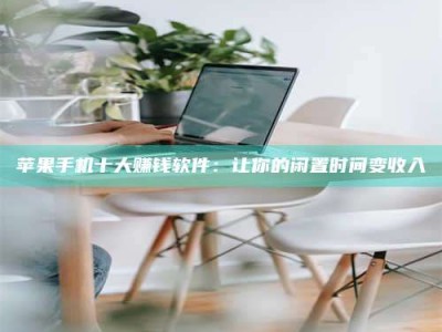 抚州苹果手机十大赚钱软件：让你的闲置时间变收入