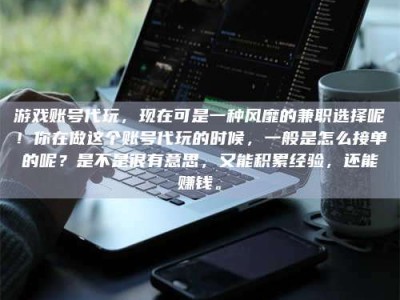 抚州游戏账号代玩，现在可是一种风靡的兼职选择呢！你在做这个账号代玩的时候，一般是怎么接单的呢？是不是很有意思，又能积累经验，还能赚钱。