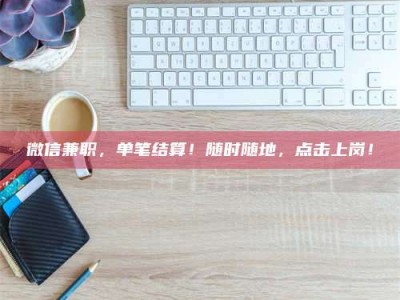 抚州微信兼职，单笔结算！随时随地，点击上岗！