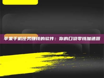 抚州苹果手机任务赚钱的软件：你的口袋零钱加速器