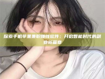 抚州探索手机苹果兼职赚钱软件：开启智能时代的副业新篇章