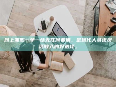 抚州网上兼职一单一结无任何费用，是现代人寻求灵活收入的好选择。