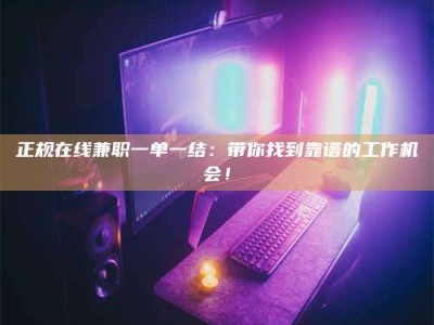 抚州正规在线兼职一单一结：带你找到靠谱的工作机会！