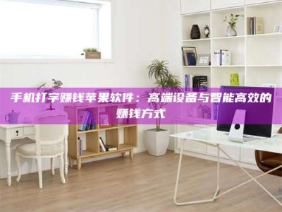 抚州手机打字赚钱苹果软件：高端设备与智能高效的赚钱方式