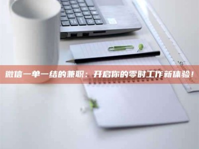 抚州微信一单一结的兼职：开启你的零时工作新体验！
