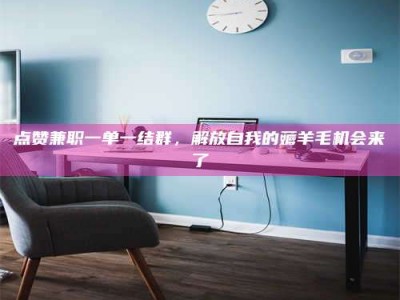 抚州点赞兼职一单一结群，解放自我的薅羊毛机会来了