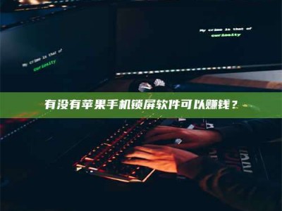 抚州有没有苹果手机锁屏软件可以赚钱？