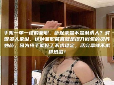 抚州手机一单一结的兼职，听起来是不是很诱人？对很多人来说，这种兼职简直就是提升钱包的灵丹妙药，因为终于能打工不求稳定，活完拿钱不求排班啦！