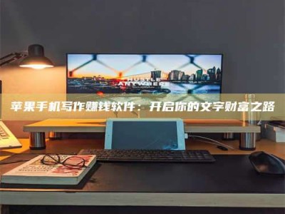 抚州苹果手机写作赚钱软件：开启你的文字财富之路