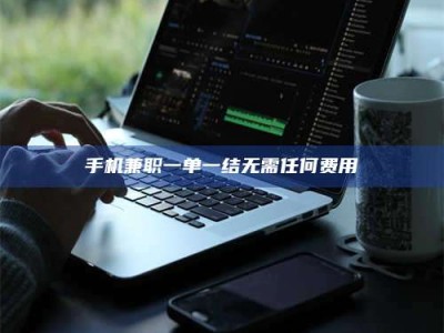 抚州手机兼职一单一结无需任何费用