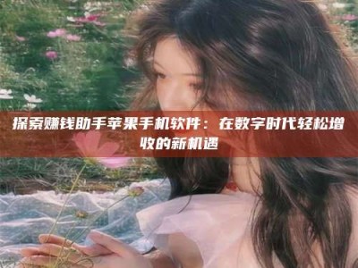 抚州探索赚钱助手苹果手机软件：在数字时代轻松增收的新机遇