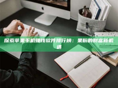 抚州探索苹果手机赚钱软件排行榜：果粉的财富新机遇