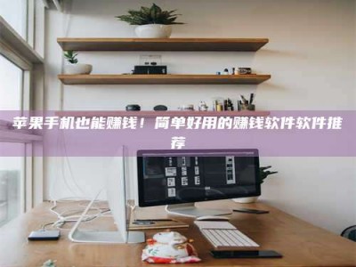 抚州苹果手机也能赚钱！简单好用的赚钱软件软件推荐