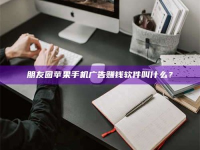 抚州朋友圈苹果手机广告赚钱软件叫什么？