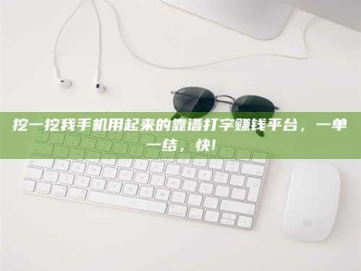 抚州挖一挖我手机用起来的靠谱打字赚钱平台，一单一结，快!