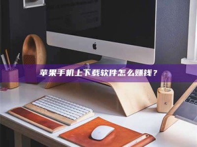 抚州苹果手机上下载软件怎么赚钱？