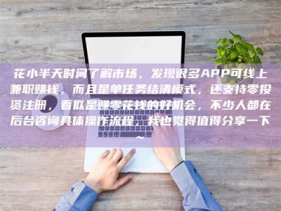 抚州花小半天时间了解市场，发现很多APP可线上兼职赚钱，而且是单任务结清模式，还支持零投资注册，看似是赚零花钱的好机会，不少人都在后台咨询具体操作流程，我也觉得值得分享一下~