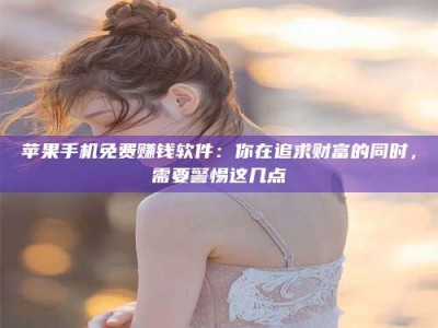 抚州苹果手机免费赚钱软件：你在追求财富的同时，需要警惕这几点