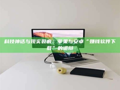 抚州科技神话与现实裂痕：苹果与安卓“赚钱软件下载”的诡辩