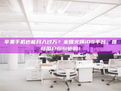 抚州苹果手机也能月入过万？米赚火爆iOS平台，难怪用户纷纷抢购！