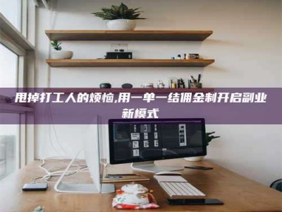 抚州甩掉打工人的烦恼,用一单一结佣金制开启副业新模式