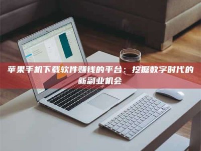 抚州苹果手机下载软件赚钱的平台：挖掘数字时代的新副业机会