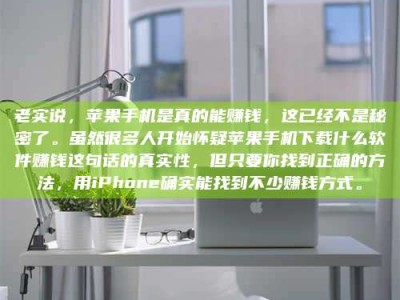 抚州老实说，苹果手机是真的能赚钱，这已经不是秘密了。虽然很多人开始怀疑苹果手机下载什么软件赚钱这句话的真实性，但只要你找到正确的方法，用iPhone确实能找到不少赚钱方式。