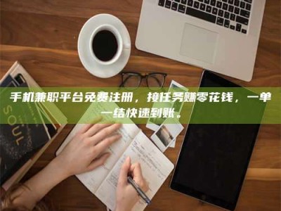 抚州手机兼职平台免费注册，接任务赚零花钱，一单一结快速到账。