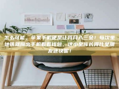 抚州怎么可能，苹果手机硬是让我月入三金！每次坐地铁就掏出手机看看钱包，这小金库长得比女朋友还快呢！