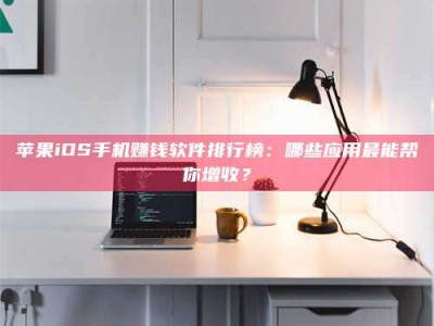 抚州苹果iOS手机赚钱软件排行榜：哪些应用最能帮你增收？