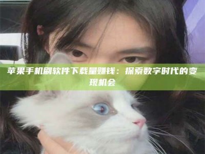 抚州苹果手机刷软件下载量赚钱：探索数字时代的变现机会