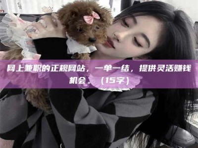 抚州网上兼职的正规网站，一单一结，提供灵活赚钱机会。（15字）