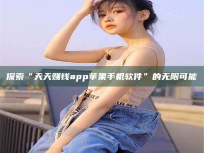 抚州探索“天天赚钱app苹果手机软件”的无限可能
