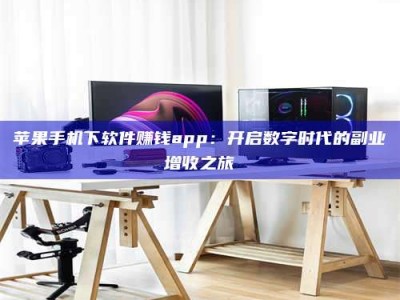 抚州苹果手机下软件赚钱app：开启数字时代的副业增收之旅