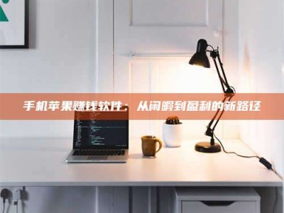 抚州手机苹果赚钱软件：从闲暇到盈利的新路径