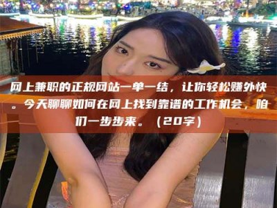 抚州网上兼职的正规网站一单一结，让你轻松赚外快。今天聊聊如何在网上找到靠谱的工作机会，咱们一步步来。（20字）